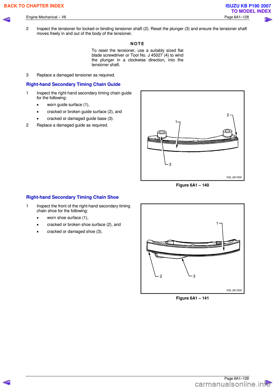 ISUZU KB P190 2007  Workshop Repair Manual Engine Mechanical – V6 Page 6A1–128 
 Page 6A1–128 
2  Inspect the tensioner for locked or binding tensioner shaft (2). Reset the plunger (3) and ensure the tensioner shaft 
moves freely in and 