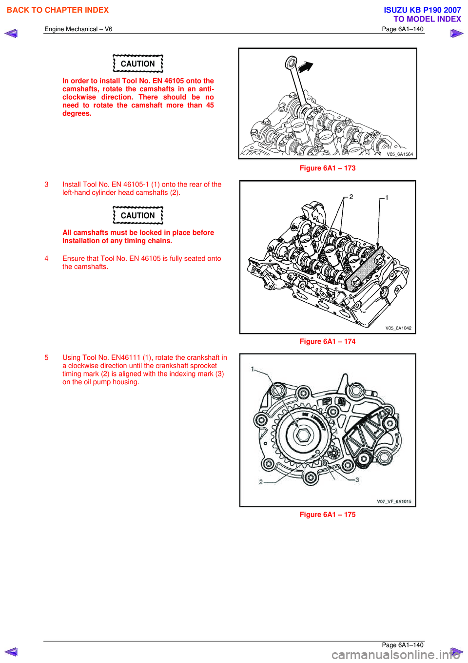 ISUZU KB P190 2007  Workshop Repair Manual Engine Mechanical – V6 Page 6A1–140 
 Page 6A1–140 
CAUTION 
In order to install Tool No. EN 46105 onto the  
camshafts, rotate the camshafts in an anti-
clockwise direction. There should be no 