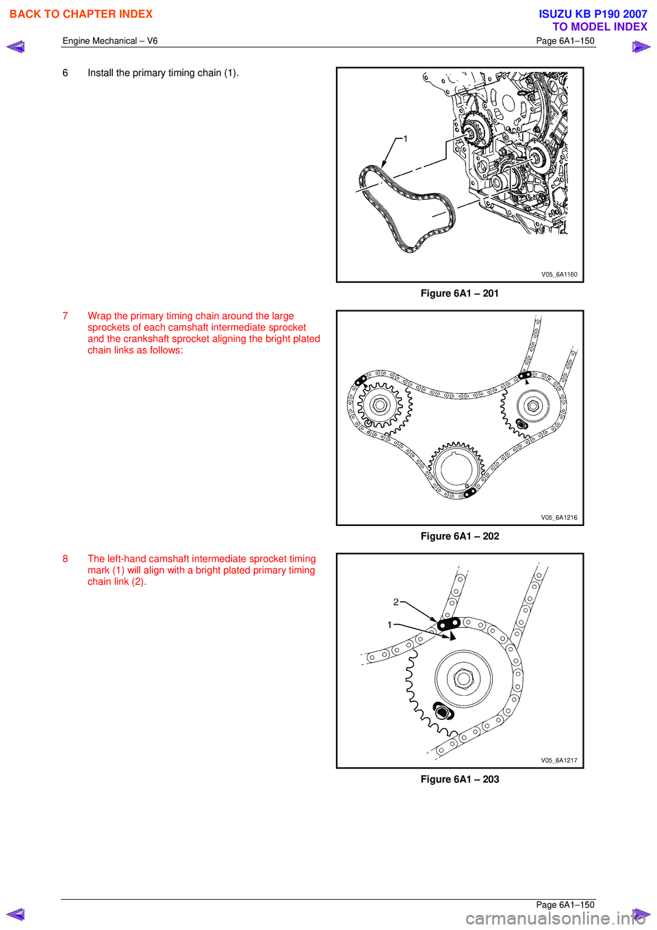 ISUZU KB P190 2007  Workshop Repair Manual Engine Mechanical – V6 Page 6A1–150 
 Page 6A1–150 
6  Install the primary timing chain (1).  
 
 
Figure 6A1 – 201 
7  Wrap the primary timi ng chain around the large 
sprockets of each camsh