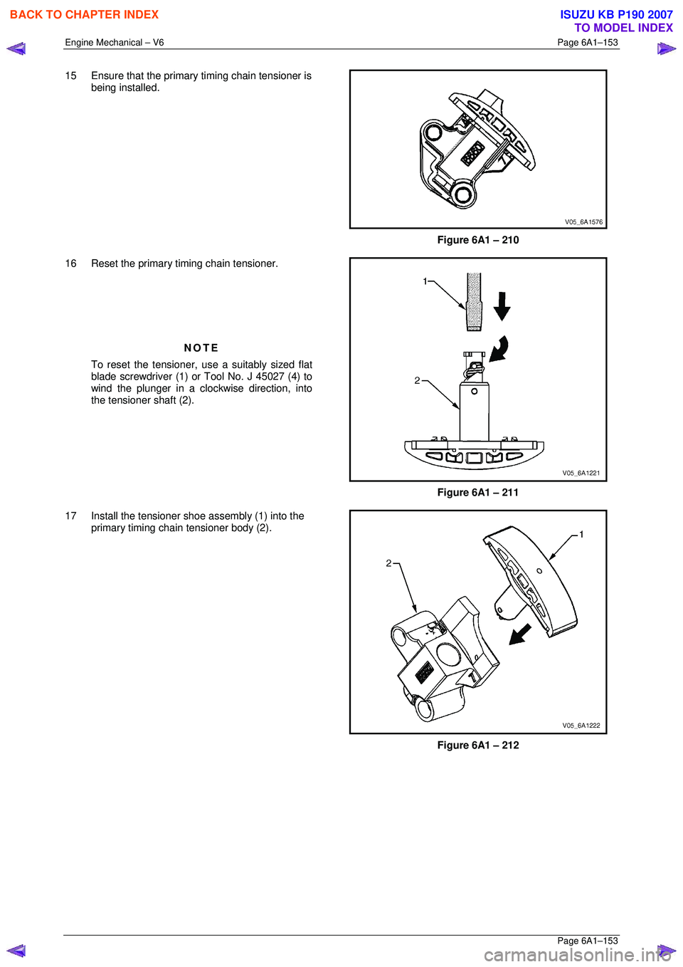 ISUZU KB P190 2007  Workshop Repair Manual Engine Mechanical – V6 Page 6A1–153 
 Page 6A1–153 
15  Ensure that the primary timing chain tensioner is 
being installed. 
 
Figure 6A1 – 210 
16  Reset the primary timing chain tensioner.  