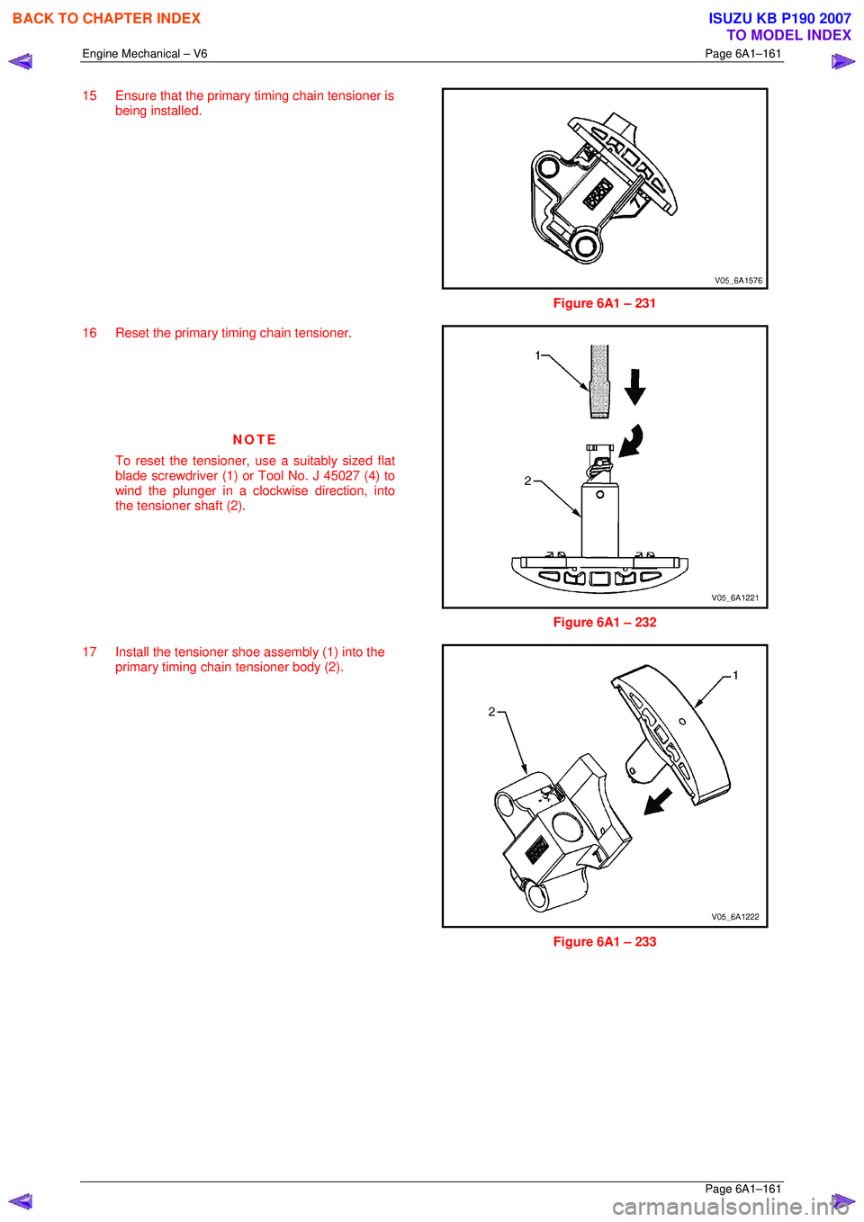 ISUZU KB P190 2007  Workshop Repair Manual Engine Mechanical – V6 Page 6A1–161 
 Page 6A1–161 
15  Ensure that the primary timing chain tensioner is 
being installed. 
 
Figure 6A1 – 231 
16  Reset the primary timing chain tensioner.  
