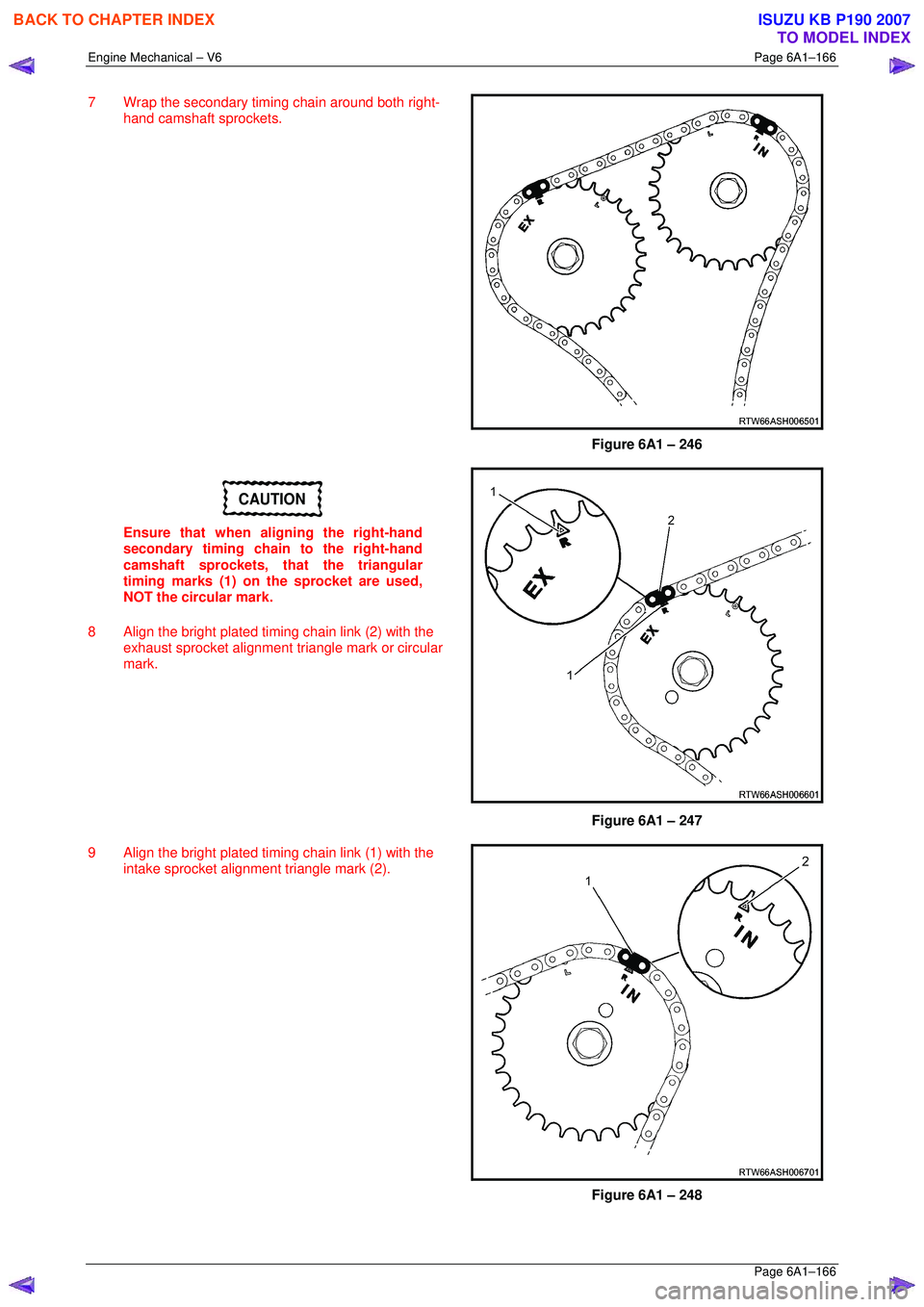 ISUZU KB P190 2007  Workshop Repair Manual Engine Mechanical – V6 Page 6A1–166 
 Page 6A1–166 
7  Wrap the secondary timing chain around both right-
hand camshaft sprockets. 
 
Figure 6A1 – 246 
CAUTION 
Ensure that when aligning the r