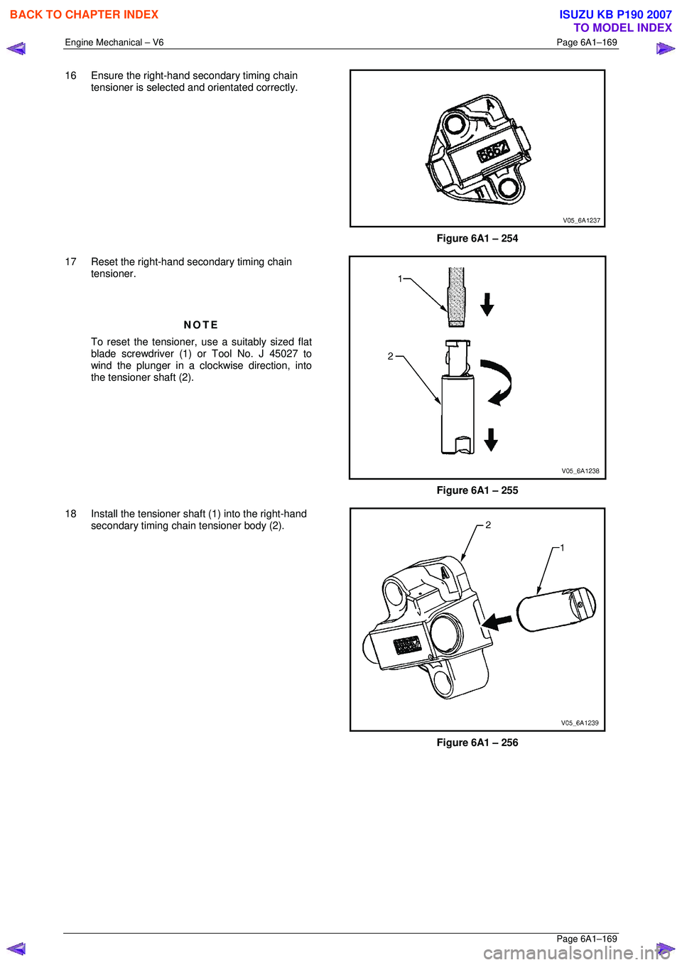 ISUZU KB P190 2007  Workshop Repair Manual Engine Mechanical – V6 Page 6A1–169 
 Page 6A1–169 
16  Ensure the right-hand secondary timing chain 
tensioner is selected and orientated correctly. 
 
 
Figure 6A1 – 254 
17  Reset the right