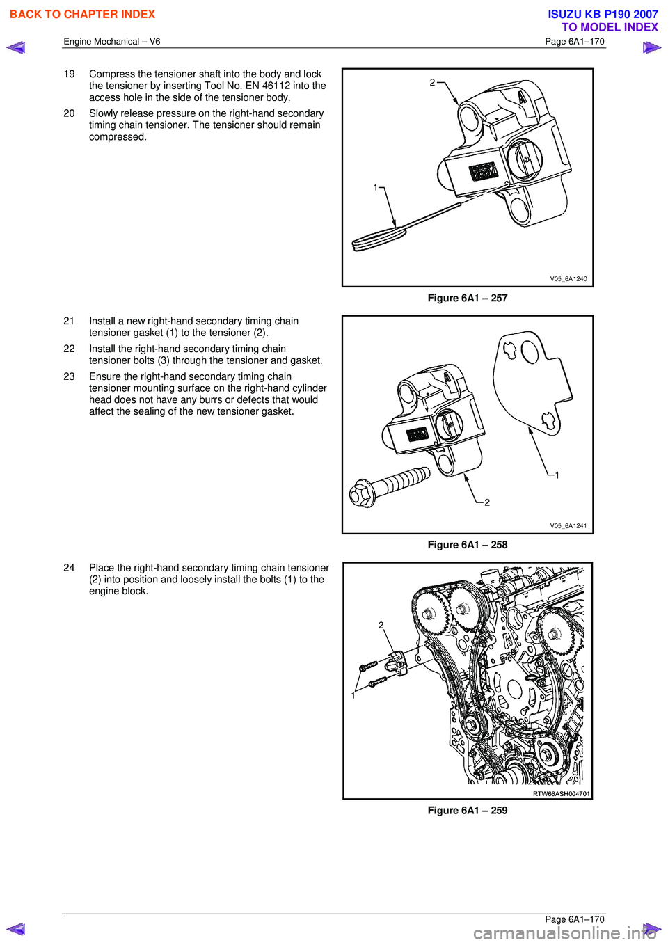 ISUZU KB P190 2007  Workshop Repair Manual Engine Mechanical – V6 Page 6A1–170 
 Page 6A1–170 
19  Compress the tensioner shaft into the body and lock 
the tensioner by inserting Tool No. EN 46112 into the  
access hole in the side of th