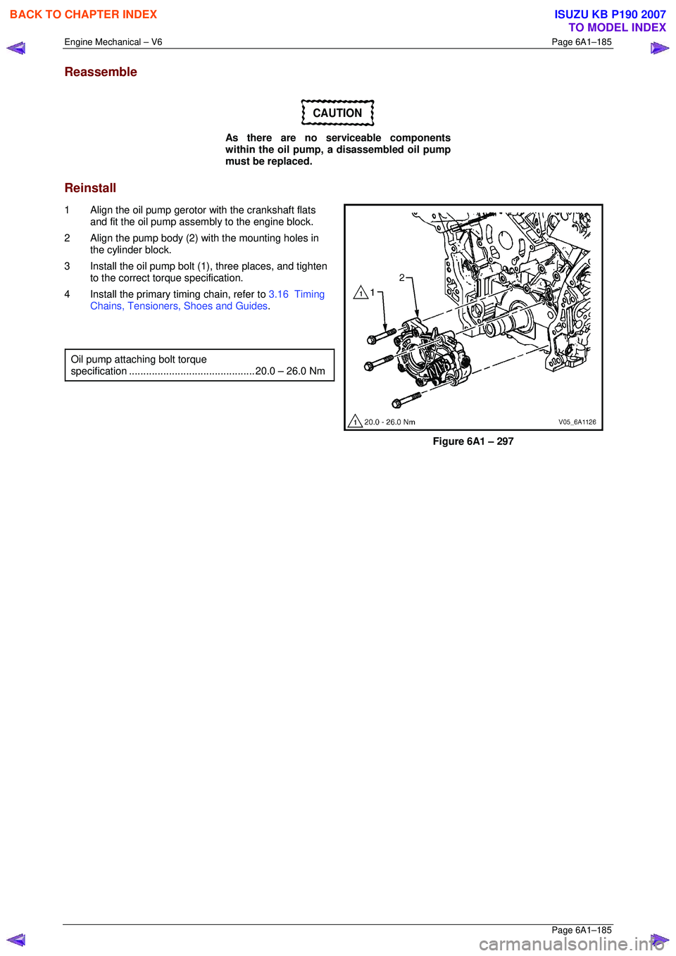 ISUZU KB P190 2007  Workshop Repair Manual Engine Mechanical – V6 Page 6A1–185 
 Page 6A1–185 
Reassemble 
CAUTION 
As there are no serviceable components  
within the oil pump, a disassembled oil pump 
must be replaced.  
Reinstall 
1  