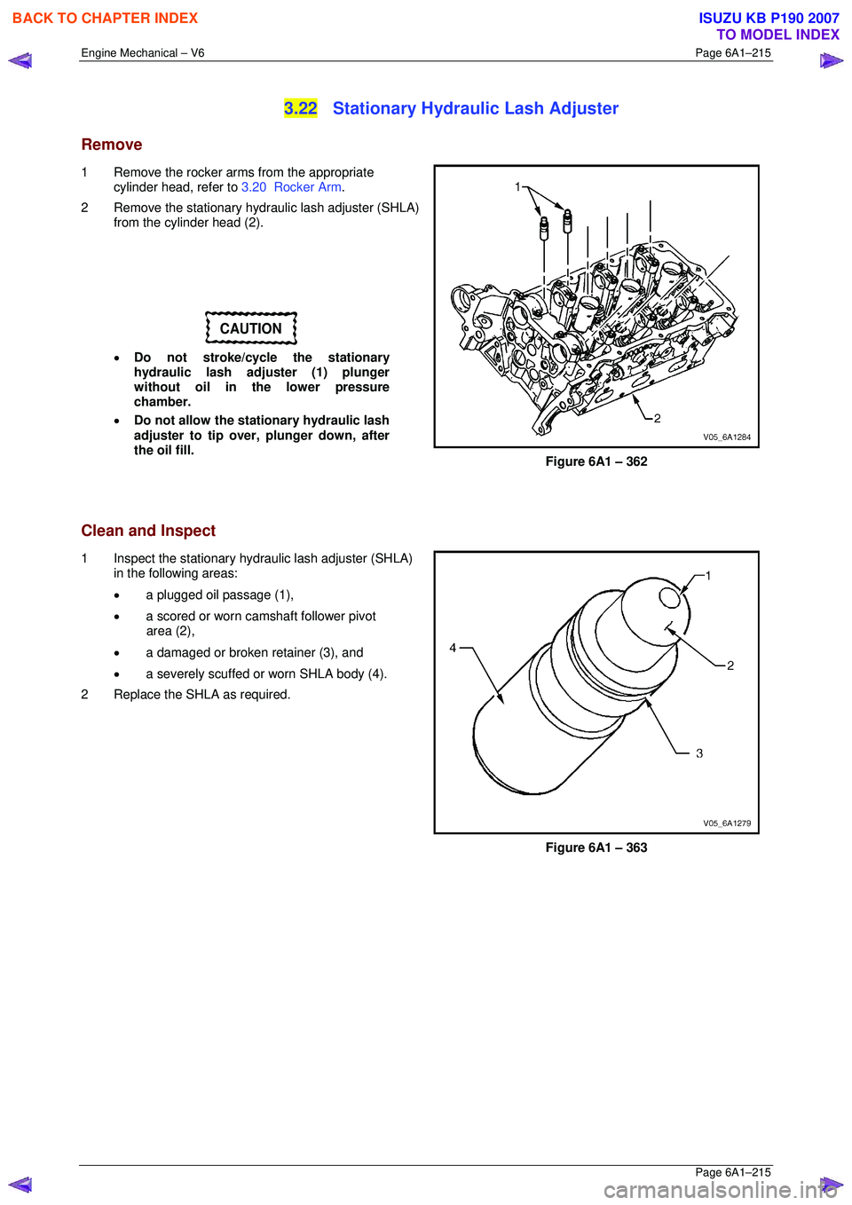 ISUZU KB P190 2007  Workshop Repair Manual Engine Mechanical – V6 Page 6A1–215 
 Page 6A1–215 
3.22  Stationary Hydraulic Lash Adjuster 
Remove 
1  Remove the rocker arms from the appropriate 
cylinder head, refer to  3.20  Rocker Arm. 
