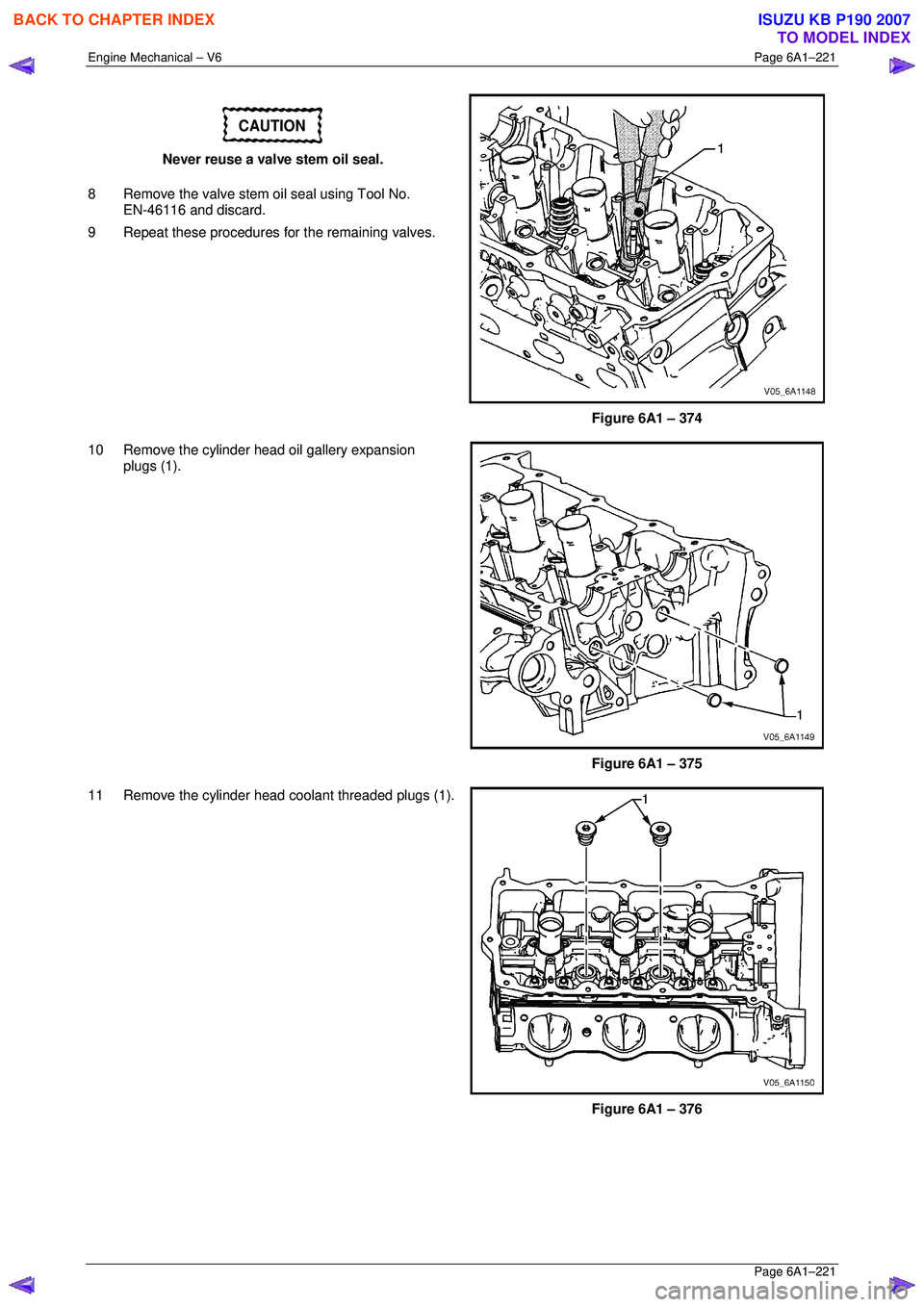 ISUZU KB P190 2007  Workshop Repair Manual Engine Mechanical – V6 Page 6A1–221 
 Page 6A1–221 
CAUTION 
Never reuse a valve stem oil seal. 
8  Remove the valve stem oil seal using Tool No.   EN-46116 and discard. 
9  Repeat these procedu