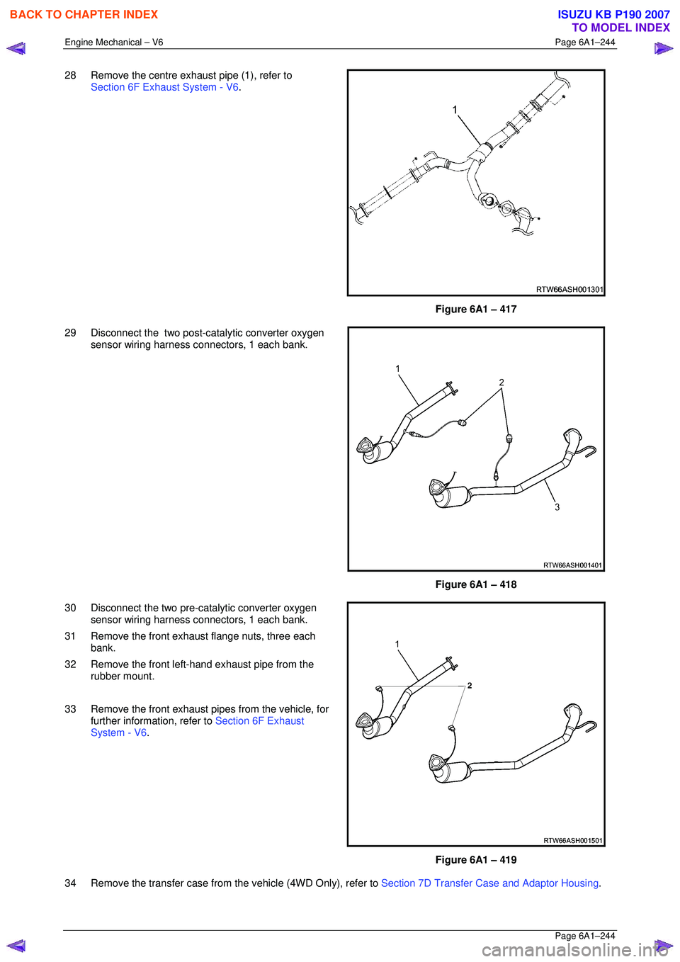 ISUZU KB P190 2007  Workshop Repair Manual Engine Mechanical – V6 Page 6A1–244 
 Page 6A1–244 
28  Remove the centre exhaust pipe (1), refer to  
Section 6F Exhaust System - V6 . 
 
 
Figure 6A1 – 417 
29  Disconnect the  two post-cata