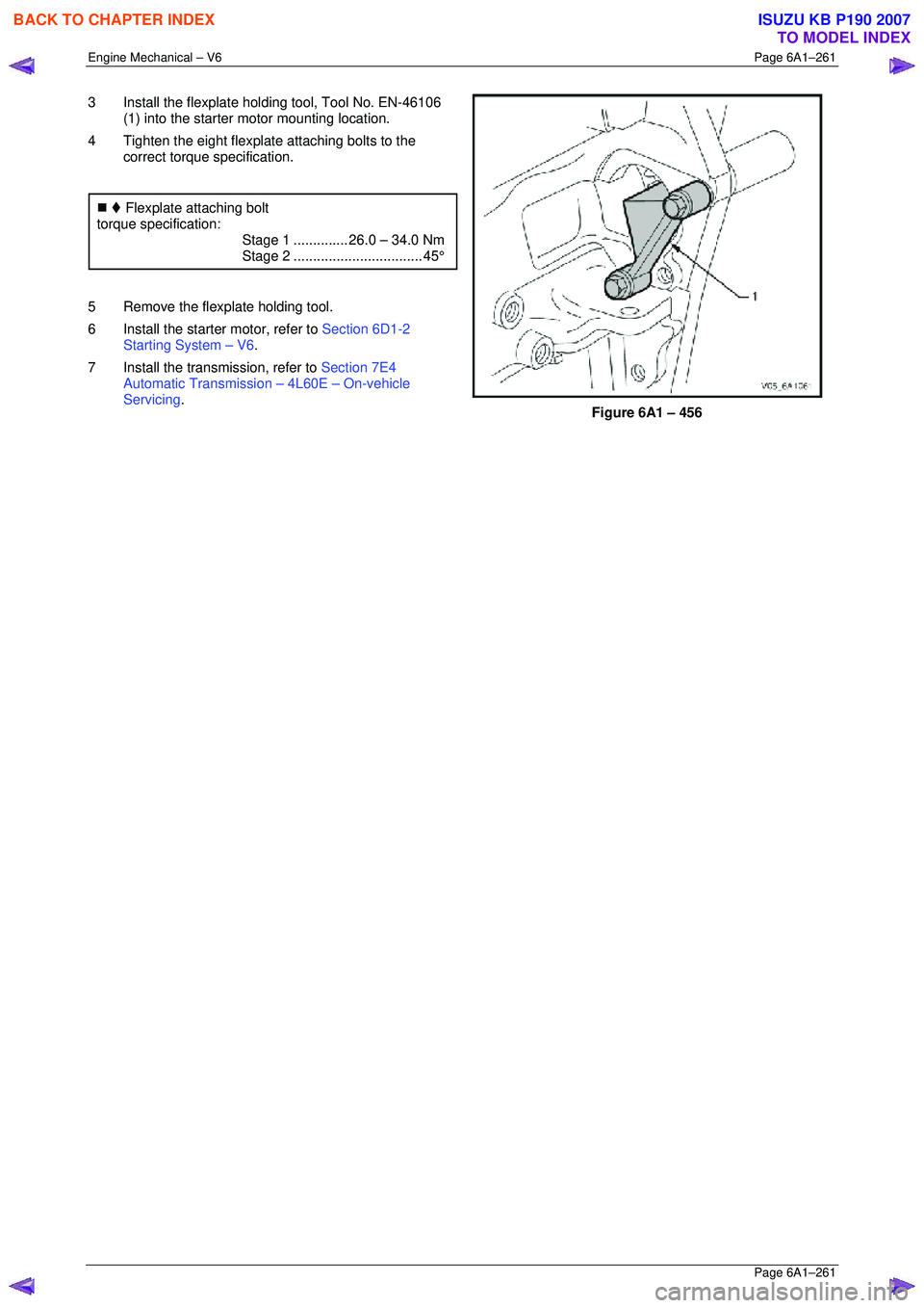 ISUZU KB P190 2007  Workshop Repair Manual Engine Mechanical – V6 Page 6A1–261 
 Page 6A1–261 
3  Install the flexplate holding tool, Tool No. EN-46106 
(1) into the starter motor mounting location. 
4  Tighten the eight flexplate attach