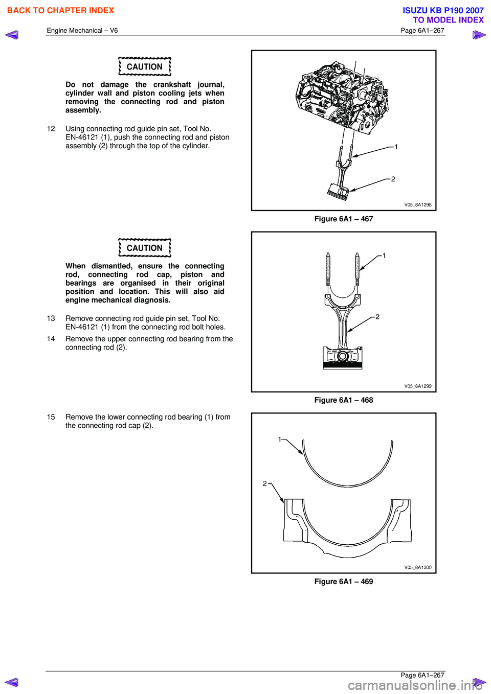 ISUZU KB P190 2007  Workshop Repair Manual Engine Mechanical – V6 Page 6A1–267 
 Page 6A1–267 
CAUTION 
Do not damage the crankshaft journal,  
cylinder wall and piston cooling jets when 
removing the connecting rod and piston  
assembly
