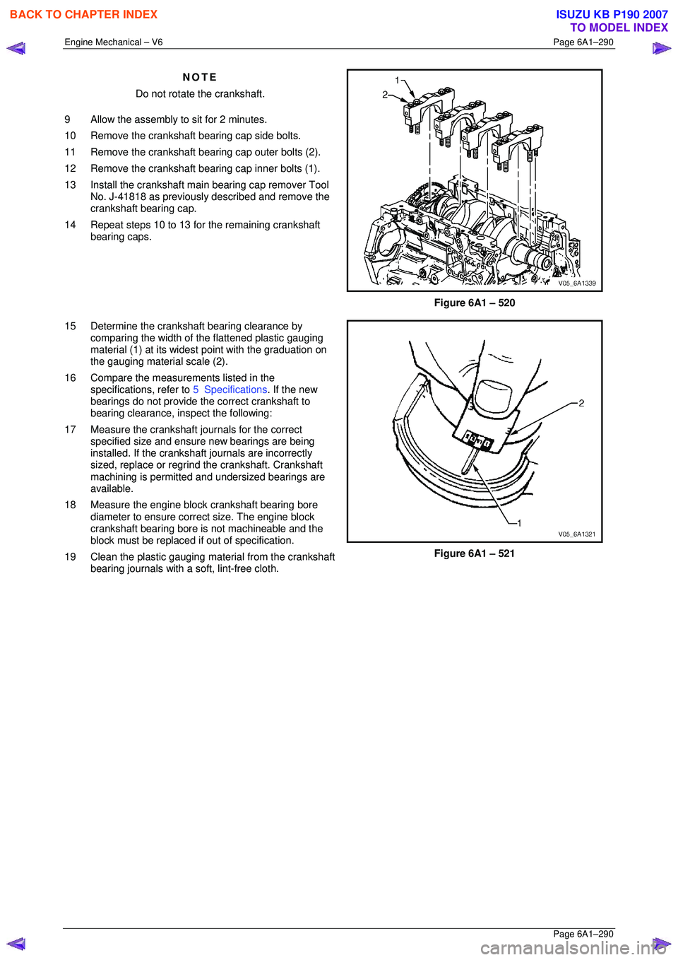 ISUZU KB P190 2007  Workshop Repair Manual Engine Mechanical – V6 Page 6A1–290 
 Page 6A1–290 
NOTE 
Do not rotate the crankshaft. 
9  Allow the assembly to sit for 2 minutes.  
10  Remove the crankshaft bearing cap side bolts. 
11  Remo