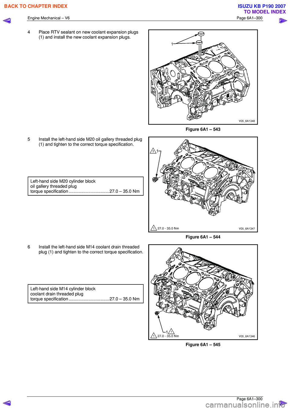 ISUZU KB P190 2007  Workshop Repair Manual Engine Mechanical – V6 Page 6A1–300 
 Page 6A1–300 
4  Place RTV sealant on new coolant expansion plugs 
(1) and install the new coolant expansion plugs. 
 
Figure 6A1 – 543 
5  Install the le