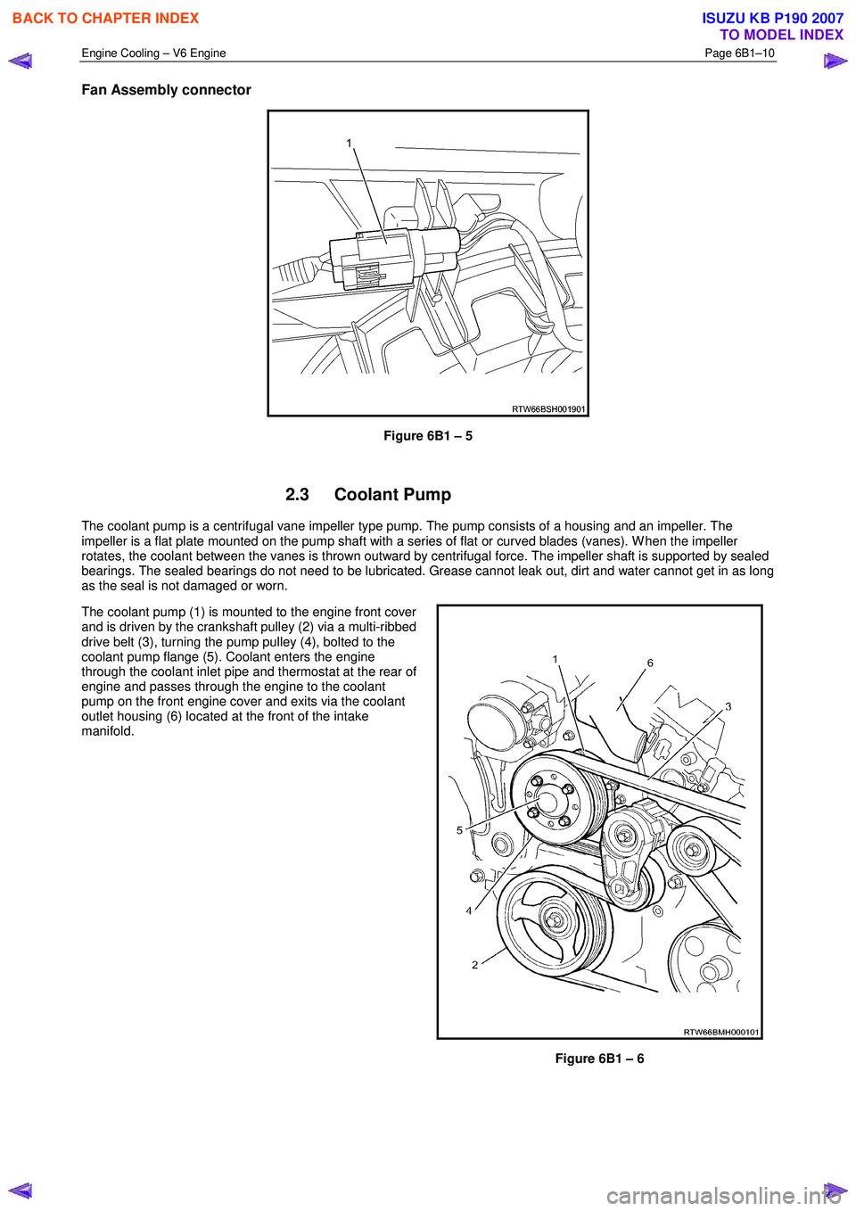 ISUZU KB P190 2007 Workshop Repair Manual Engine Cooling – V6 Engine Page 6B1–10
Fan Assembly connector
Figure 6B1 – 5
2.3 Coolant Pump
The coolant pump is a centrifugal vane impeller type pump. The pump consists of a housing ISUZU KB P190 2007 Workshop Repair Manual Engine Cooling – V6 Engine Page 6B1–10
Fan Assembly connector
Figure 6B1 – 5
2.3 Coolant Pump
The coolant pump is a centrifugal vane impeller type pump. The pump consists of a housing