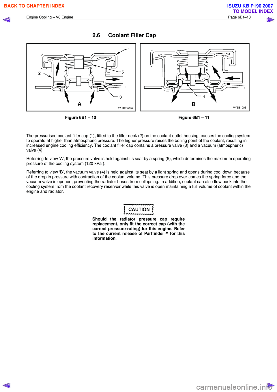 ISUZU KB P190 2007 Workshop Repair Manual Engine Cooling – V6 Engine Page 6B1–13
2.6 Coolant Filler Cap
Figure 6B1 – 10 Figure 6B1 – 11
The pressurised coolant filler cap (1), fitted to the filler neck (2) on the coolant outl ISUZU KB P190 2007 Workshop Repair Manual Engine Cooling – V6 Engine Page 6B1–13
2.6 Coolant Filler Cap
Figure 6B1 – 10 Figure 6B1 – 11
The pressurised coolant filler cap (1), fitted to the filler neck (2) on the coolant outl