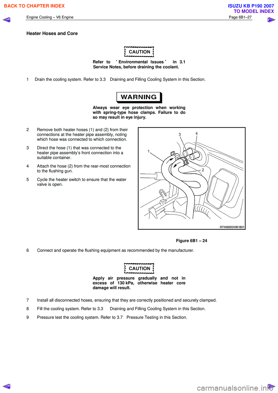 ISUZU KB P190 2007 Workshop Repair Manual Engine Cooling – V6 Engine Page 6B1–27
Heater Hoses and Core
Refer to ‘
‘‘
‘
Environmental Issues ’
’’
’
in 3.1
Service Notes, before draining the coolant.
1 Drain the ISUZU KB P190 2007 Workshop Repair Manual Engine Cooling – V6 Engine Page 6B1–27
Heater Hoses and Core
Refer to ‘
‘‘
‘
Environmental Issues ’
’’
’
in 3.1
Service Notes, before draining the coolant.
1 Drain the