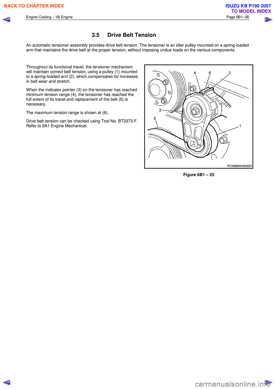 ISUZU KB P190 2007  Workshop Repair Manual Engine Cooling – V6 Engine  Page 6B1–28 
 
3.5  Drive Belt Tension 
An automatic tensioner assembly provides drive belt tension. The tensioner is an idler pulley mounted on a spring-loaded  
arm t