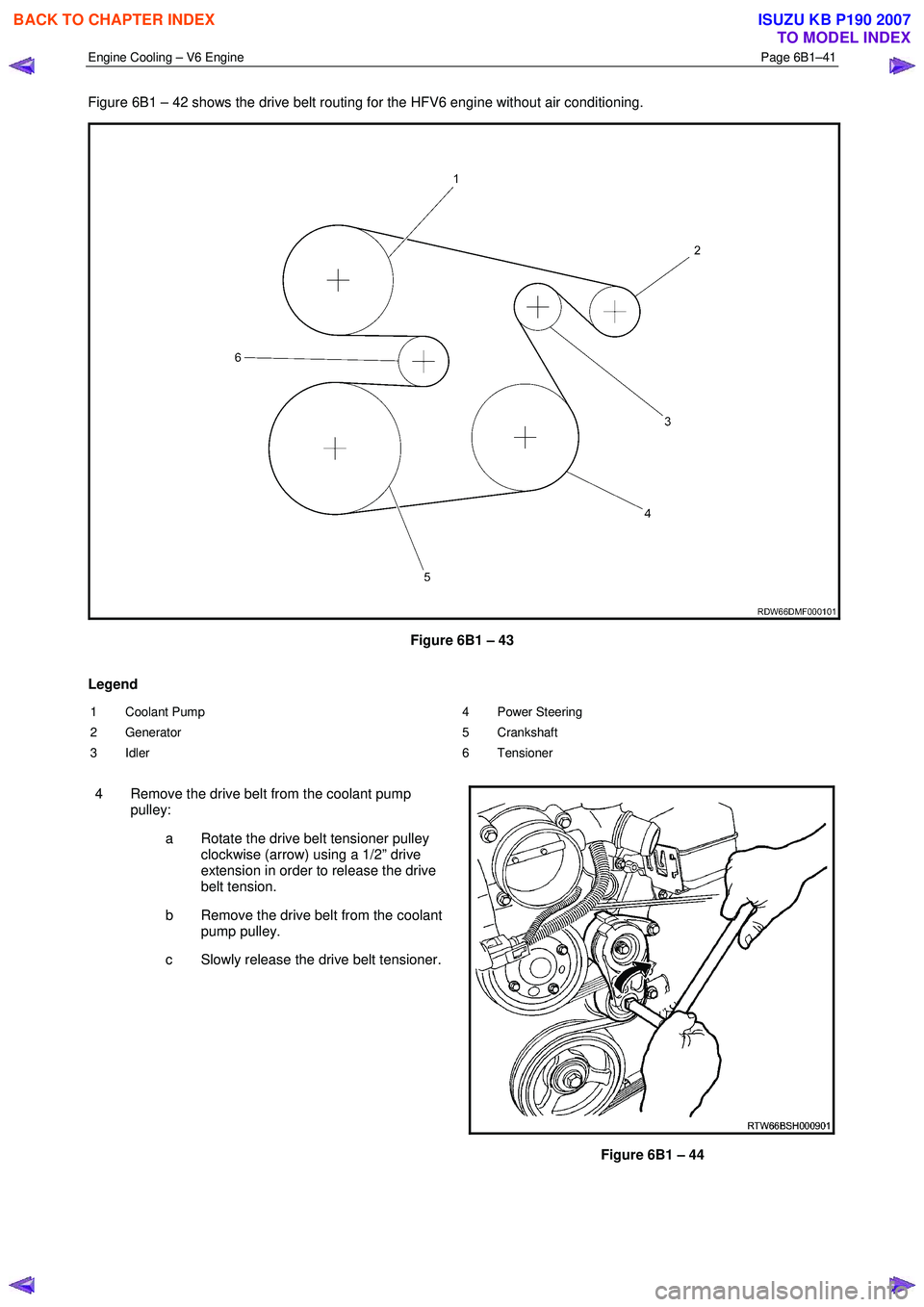 ISUZU KB P190 2007  Workshop Repair Manual Engine Cooling – V6 Engine  Page 6B1–41 
 
Figure 6B1 – 42 shows the drive belt routing for the HFV6 engine without air conditioning. 
 
Figure 6B1 – 43 
Legend  
1 Coolant Pump  
2 Generator 