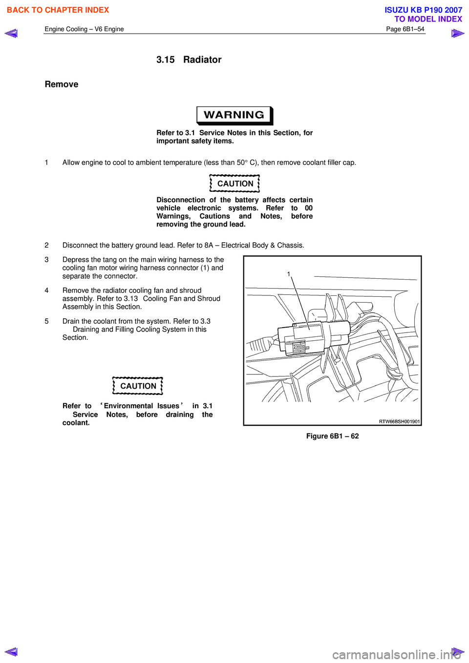 ISUZU KB P190 2007  Workshop Repair Manual Engine Cooling – V6 Engine  Page 6B1–54 
 
3.15 Radiator 
Remove 
 
Refer to 3.1  Service Notes in this Section, for  
important safety items. 
1  Allow engine to cool to ambient temperature (less