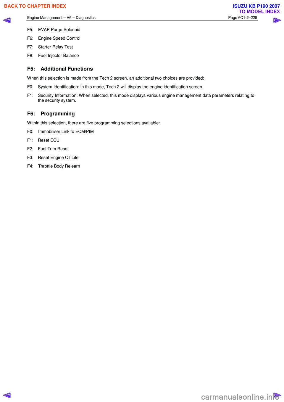 ISUZU KB P190 2007  Workshop Repair Manual Engine Management – V6 – Diagnostics Page 6C1-2–225 
 
F5:    EVAP Purge Solenoid  
F6:    Engine Speed Control 
F7:    Starter Relay Test 
F8:    Fuel Injector Balance 
F5: Additional Functions
