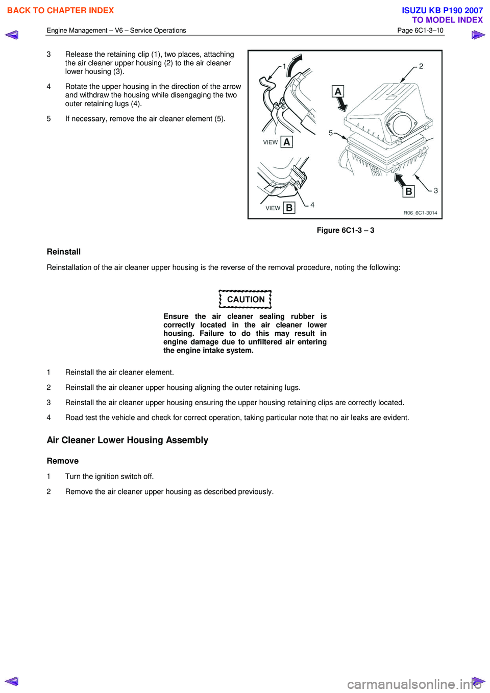 ISUZU KB P190 2007 Workshop Repair Manual Engine Management – V6 – Service Operations Page 6C1-3–10
3 Release the retaining clip (1), two places, attaching
the air cleaner upper housing (2) to the air cleaner
lower housing (3).
ISUZU KB P190 2007 Workshop Repair Manual Engine Management – V6 – Service Operations Page 6C1-3–10
3 Release the retaining clip (1), two places, attaching
the air cleaner upper housing (2) to the air cleaner
lower housing (3).