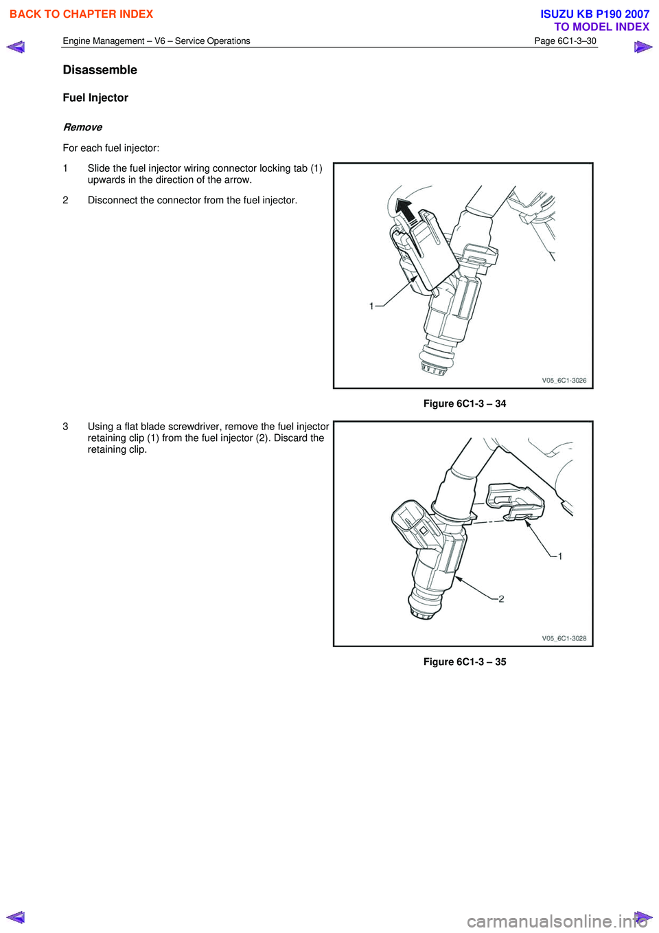 ISUZU KB P190 2007  Workshop Repair Manual Engine Management – V6 – Service Operations Page 6C1-3–30 
 
Disassemble 
Fuel Injector 
Remove 
For each fuel injector:  
1  Slide the fuel injector wiring connector locking tab (1)  upwards in
