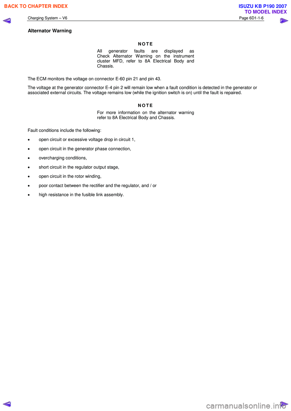 ISUZU KB P190 2007  Workshop Repair Manual Charging System – V6 Page 6D1-1-6 
 
Alternator Warning 
NOTE 
All generator faults are displayed as   
Check Alternator W arning on the instrument 
cluster MFD, refer to 8A Electrical Body and 
Cha