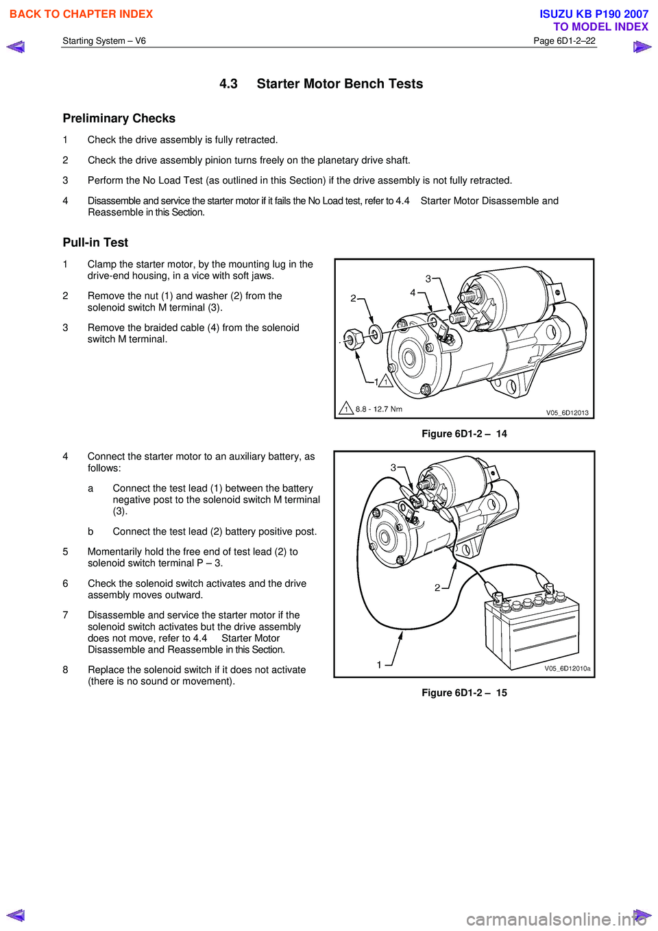 ISUZU KB P190 2007 Workshop Repair Manual Starting System – V6 Page 6D1-2–22
4.3 Starter Motor Bench Tests
Preliminary Checks
1 Check the drive assembly is fully retracted.
2 Check the drive assembly pinion turns freely on the p ISUZU KB P190 2007 Workshop Repair Manual Starting System – V6 Page 6D1-2–22
4.3 Starter Motor Bench Tests
Preliminary Checks
1 Check the drive assembly is fully retracted.
2 Check the drive assembly pinion turns freely on the p