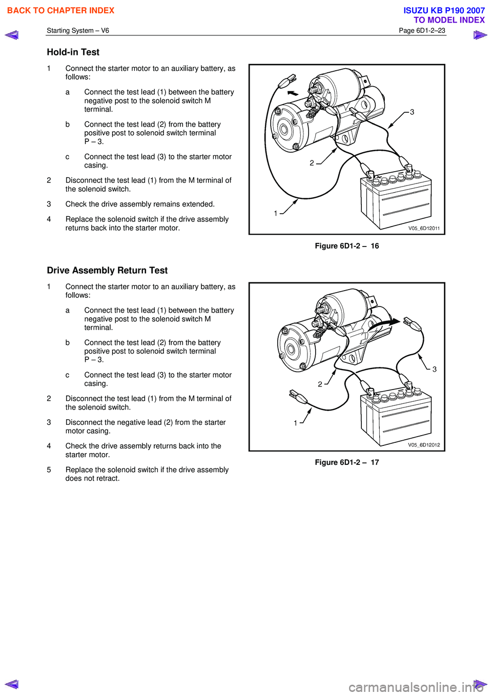 ISUZU KB P190 2007 Workshop Repair Manual Starting System – V6 Page 6D1-2–23
Hold-in Test
1 Connect the starter motor to an auxiliary battery, as
follows:
a Connect the test lead (1) between the battery negative post to the sole ISUZU KB P190 2007 Workshop Repair Manual Starting System – V6 Page 6D1-2–23
Hold-in Test
1 Connect the starter motor to an auxiliary battery, as
follows:
a Connect the test lead (1) between the battery negative post to the sole