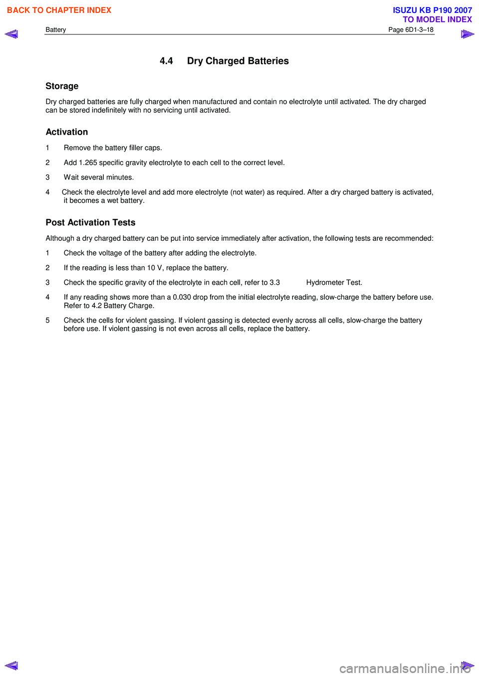 ISUZU KB P190 2007 Workshop Repair Manual Battery Page 6D1-3–18
4.4 Dry Charged Batteries
Storage
Dry charged batteries are fully charged when manufactured and contain no electrolyte until activated. The dry charged
can be stored in ISUZU KB P190 2007 Workshop Repair Manual Battery Page 6D1-3–18
4.4 Dry Charged Batteries
Storage
Dry charged batteries are fully charged when manufactured and contain no electrolyte until activated. The dry charged
can be stored in