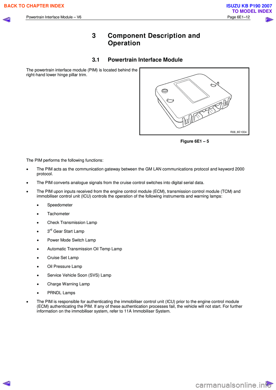 ISUZU KB P190 2007  Workshop Repair Manual Powertrain Interface Module – V6 Page 6E1–12 
 
3  Component Description and 
Operation 
3.1  Powertrain Interface Module 
The powertrain interface module (PIM) is located behind the  
right-hand 