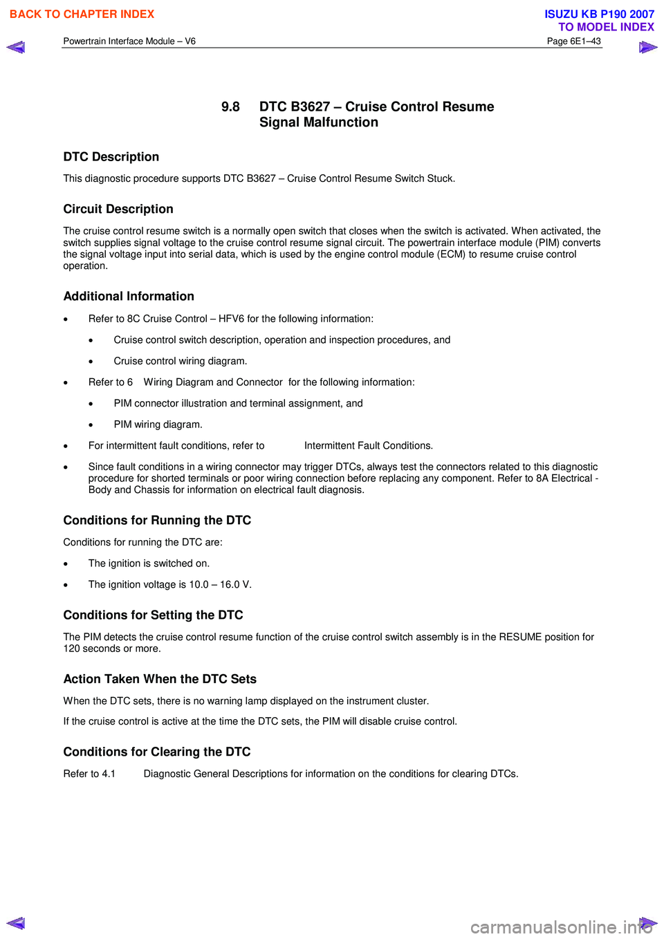 ISUZU KB P190 2007  Workshop Repair Manual Powertrain Interface Module – V6 Page 6E1–43 
 
  
9.8  DTC B3627 – Cruise Control Resume  Signal Malfunction 
DTC Description 
This diagnostic procedure supports DTC B3627 – Cruise Control Re