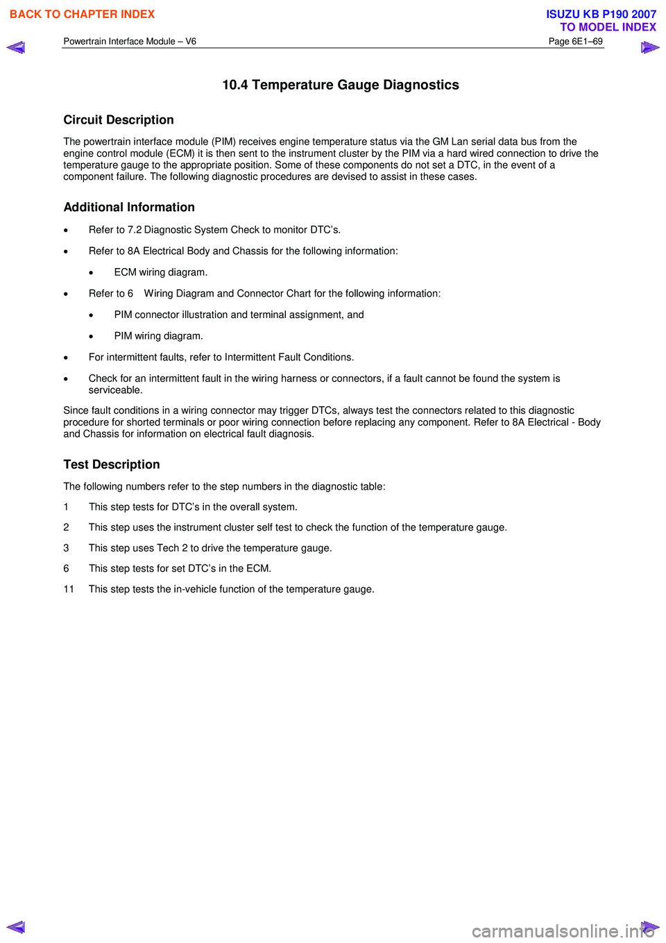 ISUZU KB P190 2007  Workshop Repair Manual Powertrain Interface Module – V6 Page 6E1–69 
 
10.4 Temperature Gauge Diagnostics 
Circuit Description 
The powertrain interface module (PIM) receives engine temperature status via the GM Lan ser