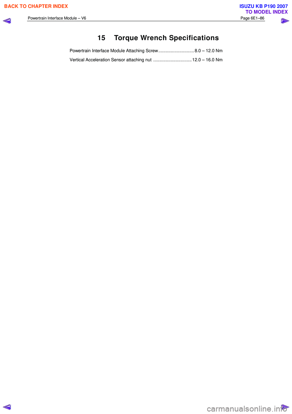 ISUZU KB P190 2007  Workshop Repair Manual Powertrain Interface Module – V6 Page 6E1–86 
 
15  Torque Wrench Specifications 
Powertrain Interface Module Attaching Screw ............................. 8.0 – 12.0 Nm  
Vertical Acceleration 