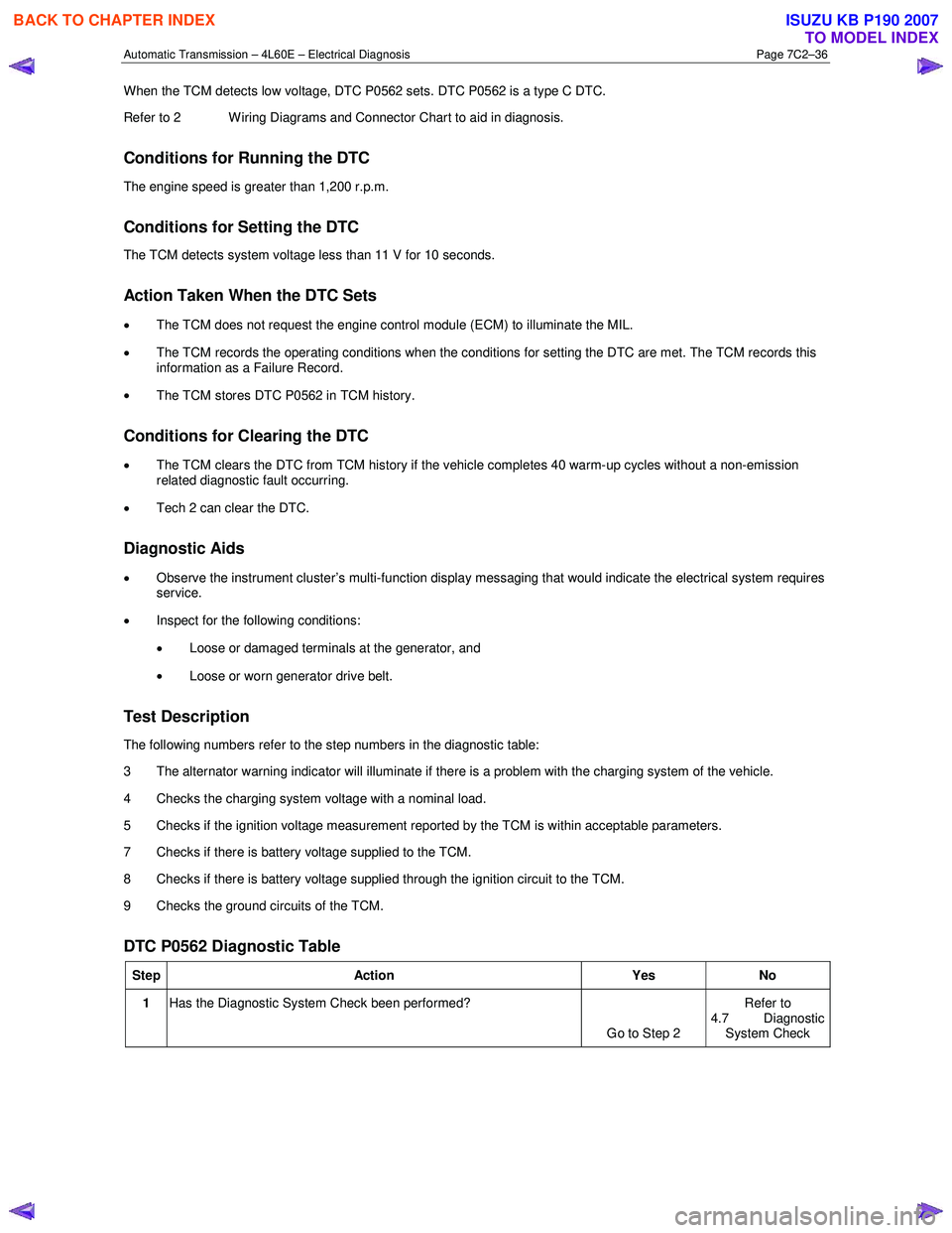 ISUZU KB P190 2007  Workshop Repair Manual Automatic Transmission – 4L60E – Electrical Diagnosis  Page 7C2–36 
When the TCM detects low voltage, DTC P0562 sets. DTC P0562 is a type C DTC.  
Refer to 2  W iring Diagrams and Connector Char