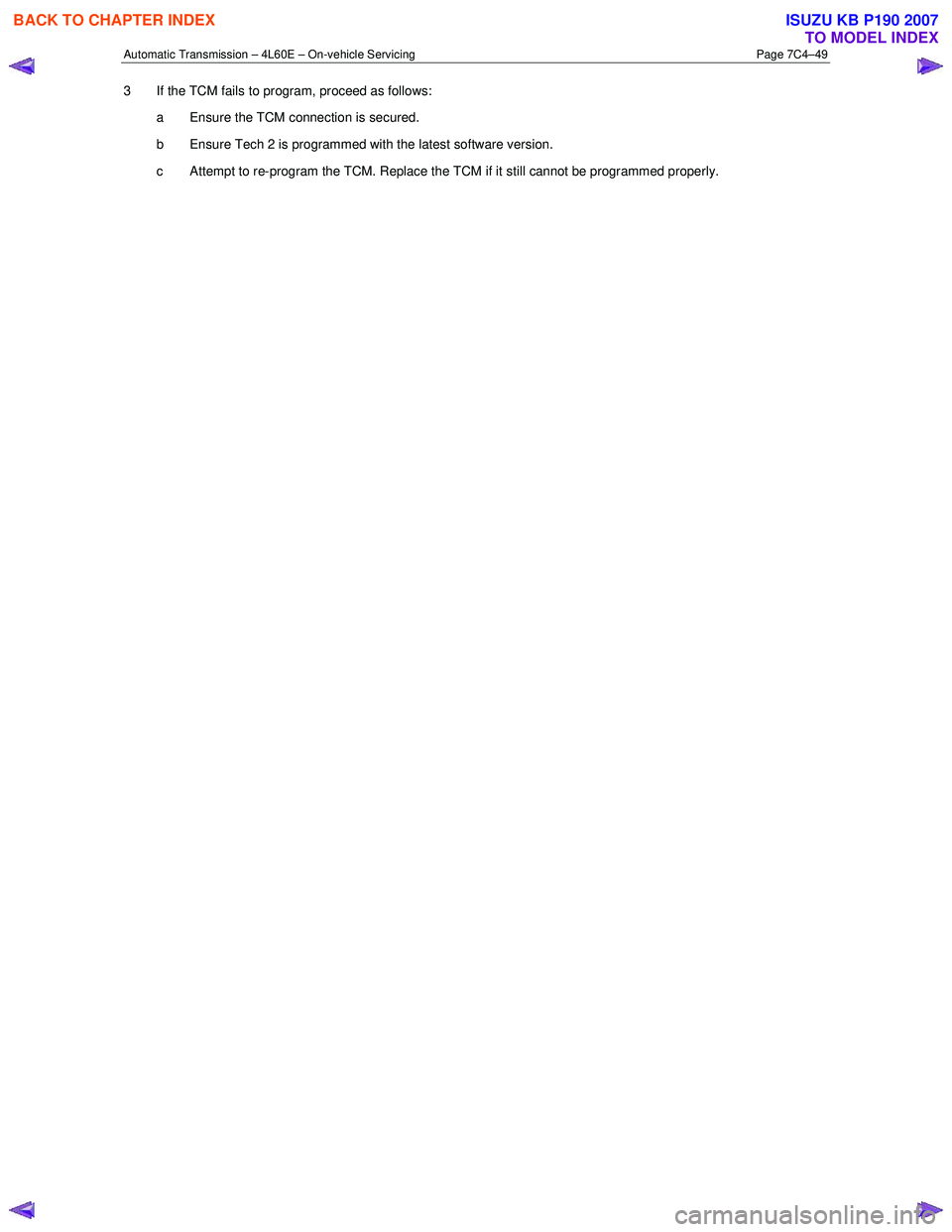 ISUZU KB P190 2007  Workshop Repair Manual Automatic Transmission – 4L60E – On-vehicle Servicing Page 7C4–49 
3  If the TCM fails to program, proceed as follows: 
a  Ensure the TCM connection is secured.  
b  Ensure Tech 2 is programmed 