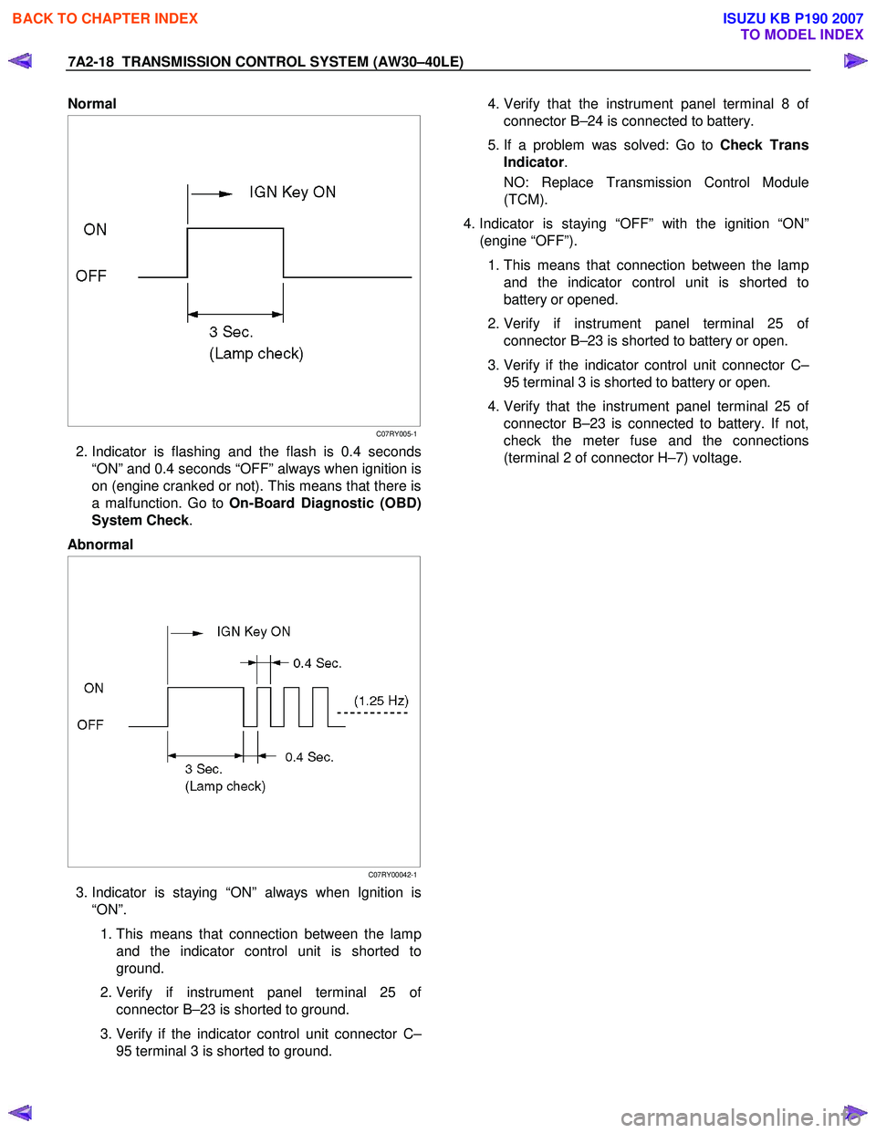 ISUZU KB P190 2007 Workshop Repair Manual 7A2-18 TRANSMISSION CONTROL SYSTEM (AW30–40LE)
Normal
C07RY005-1
2. Indicator is flashing and the flash is 0.4 seconds
“ON” and 0.4 seconds “OFF” always when ignition is
ISUZU KB P190 2007 Workshop Repair Manual 7A2-18 TRANSMISSION CONTROL SYSTEM (AW30–40LE)
Normal
C07RY005-1
2. Indicator is flashing and the flash is 0.4 seconds
“ON” and 0.4 seconds “OFF” always when ignition is