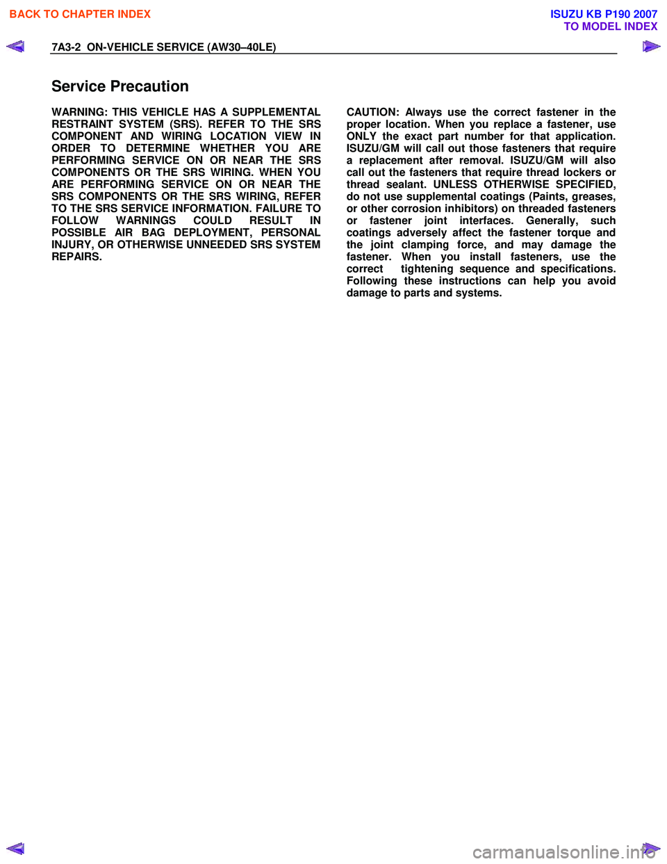 ISUZU KB P190 2007 Workshop Repair Manual 7A3-2 ON-VEHICLE SERVICE (AW30–40LE)
Service Precaution
WARNING: THIS VEHICLE HAS A SUPPLEMENTAL
RESTRAINT SYSTEM (SRS). REFER TO THE SRS
COMPONENT AND WIRING LOCATION VIEW IN
ORDER TO DETERMINE ISUZU KB P190 2007 Workshop Repair Manual 7A3-2 ON-VEHICLE SERVICE (AW30–40LE)
Service Precaution
WARNING: THIS VEHICLE HAS A SUPPLEMENTAL
RESTRAINT SYSTEM (SRS). REFER TO THE SRS
COMPONENT AND WIRING LOCATION VIEW IN
ORDER TO DETERMINE