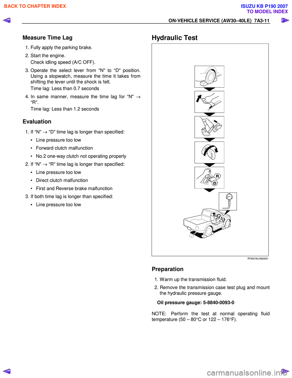 ISUZU KB P190 2007  Workshop Repair Manual ON-VEHICLE SERVICE (AW30–40LE)  7A3-11 
Measure Time Lag 
 1. Fully apply the parking brake. 
  2. Start the engine.  Check idling speed (A/C OFF). 
  3. Operate the select lever from “N" to “D"