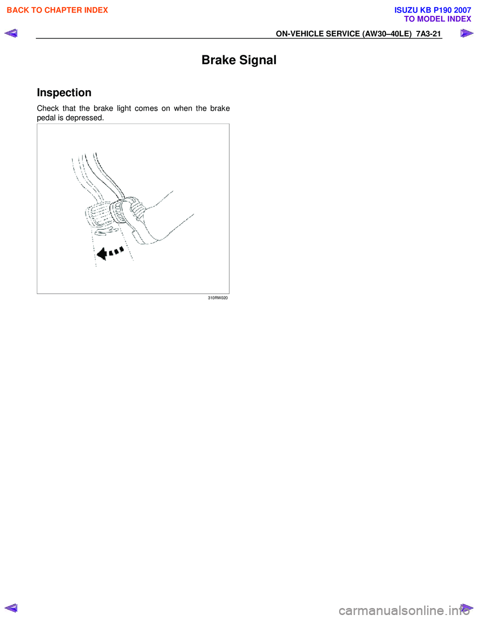 ISUZU KB P190 2007  Workshop Repair Manual ON-VEHICLE SERVICE (AW30–40LE)  7A3-21 
Brake Signal 
Inspection 
Check that the brake light comes on when the brake 
pedal is depressed.  
 
  
 
 
 
310RW 020
  
    
 
 
BACK TO CHAPTER INDEX
TO 