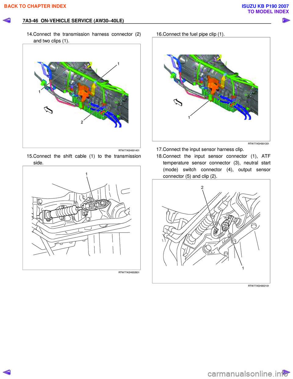 ISUZU KB P190 2007  Workshop Repair Manual 7A3-46  ON-VEHICLE SERVICE (AW30–40LE) 
14.Connect the transmission harness connector (2) 
and two clips (1). 
 
  
 
 
2
1
1
 
 
RTW 77ASH001401
15.Connect the shift cable (1) to the transmission
s