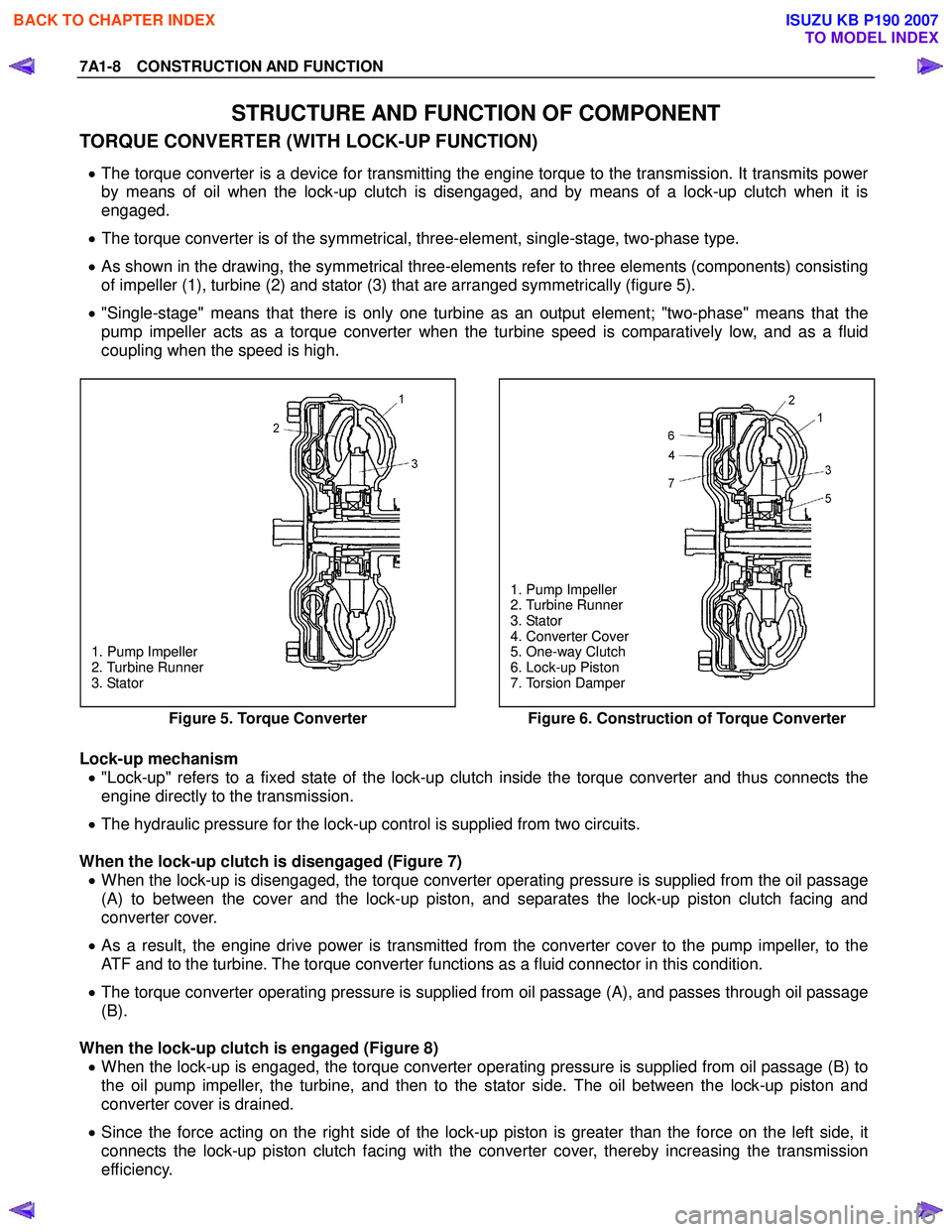 ISUZU KB P190 2007 Workshop Repair Manual 7A1-8 CONSTRUCTION AND FUNCTION
STRUCTURE AND FUNCTION OF COMPONENT
TORQUE CONVERTER (WITH LOCK-UP FUNCTION)
• The torque converter is a device for transmitting the engine torque to the transmis ISUZU KB P190 2007 Workshop Repair Manual 7A1-8 CONSTRUCTION AND FUNCTION
STRUCTURE AND FUNCTION OF COMPONENT
TORQUE CONVERTER (WITH LOCK-UP FUNCTION)
• The torque converter is a device for transmitting the engine torque to the transmis