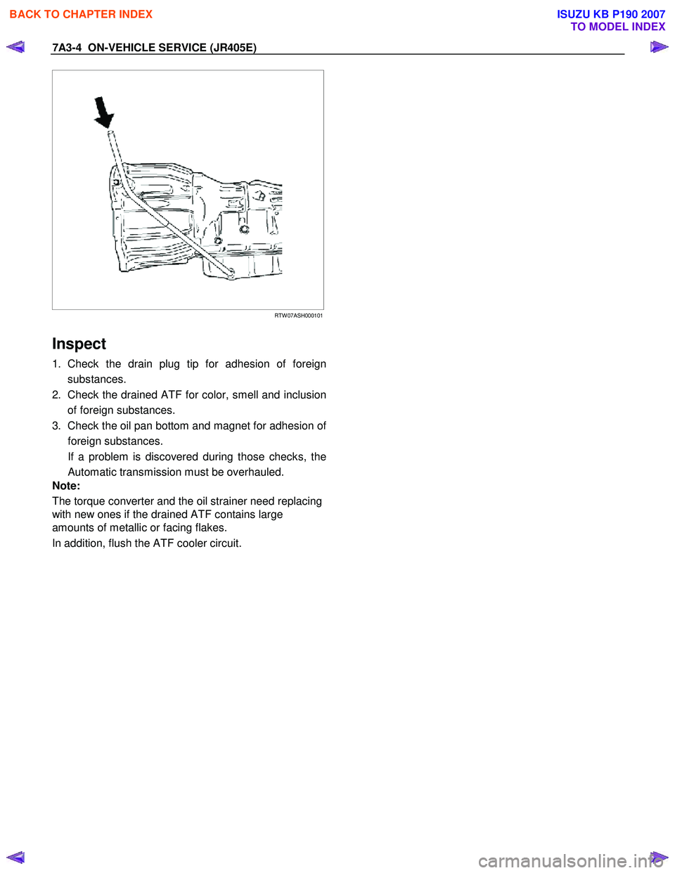 ISUZU KB P190 2007  Workshop Repair Manual 7A3-4  ON-VEHICLE SERVICE (JR405E) 
   
 
 
RTW 07ASH000101
  
Inspect 
1. Check the drain plug tip for adhesion of foreign 
substances. 
2.  Check the drained ATF for color, smell and inclusion of fo