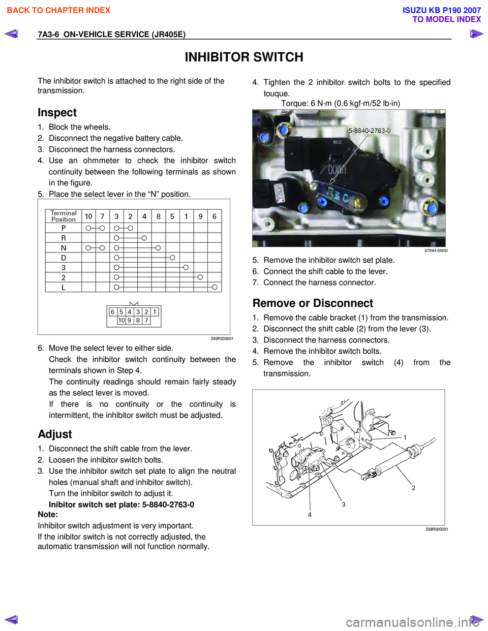 ISUZU KB P190 2007 Workshop Repair Manual 7A3-6 ON-VEHICLE SERVICE (JR405E)
INHIBITOR SWITCH
The inhibitor switch is attached to the right side of the
transmission.
Inspect
1. Block the wheels.
2. Disconnect the negative battery ISUZU KB P190 2007 Workshop Repair Manual 7A3-6 ON-VEHICLE SERVICE (JR405E)
INHIBITOR SWITCH
The inhibitor switch is attached to the right side of the
transmission.
Inspect
1. Block the wheels.
2. Disconnect the negative battery