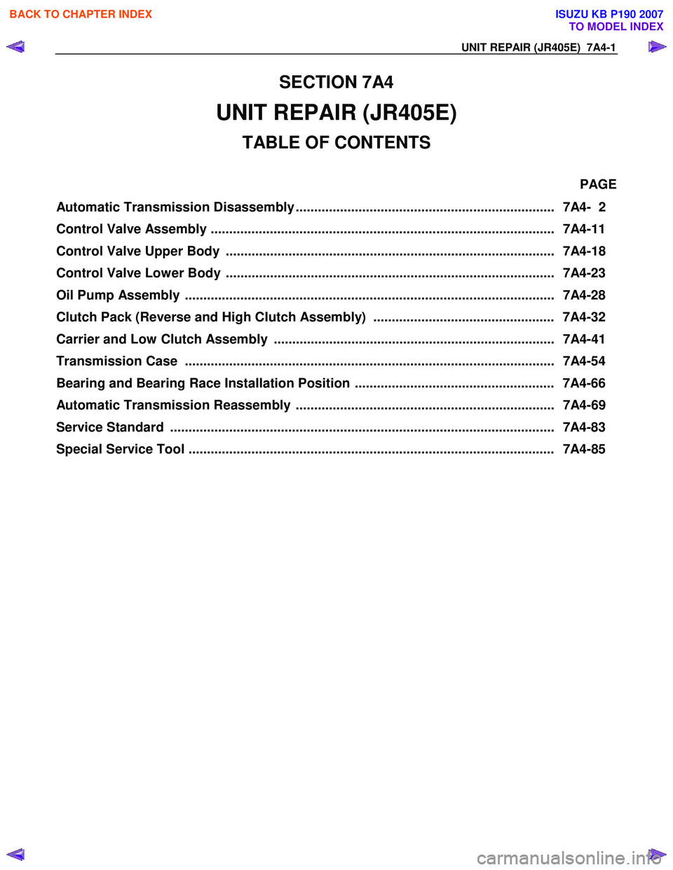 ISUZU KB P190 2007 Workshop Repair Manual UNIT REPAIR (JR405E) 7A4-1
SECTION 7A4
UNIT REPAIR (JR405E)
TABLE OF CONTENTS
PAGE
Automatic Transmission Disassembly ...................................................................... 7A4 ISUZU KB P190 2007 Workshop Repair Manual UNIT REPAIR (JR405E) 7A4-1
SECTION 7A4
UNIT REPAIR (JR405E)
TABLE OF CONTENTS
PAGE
Automatic Transmission Disassembly ...................................................................... 7A4