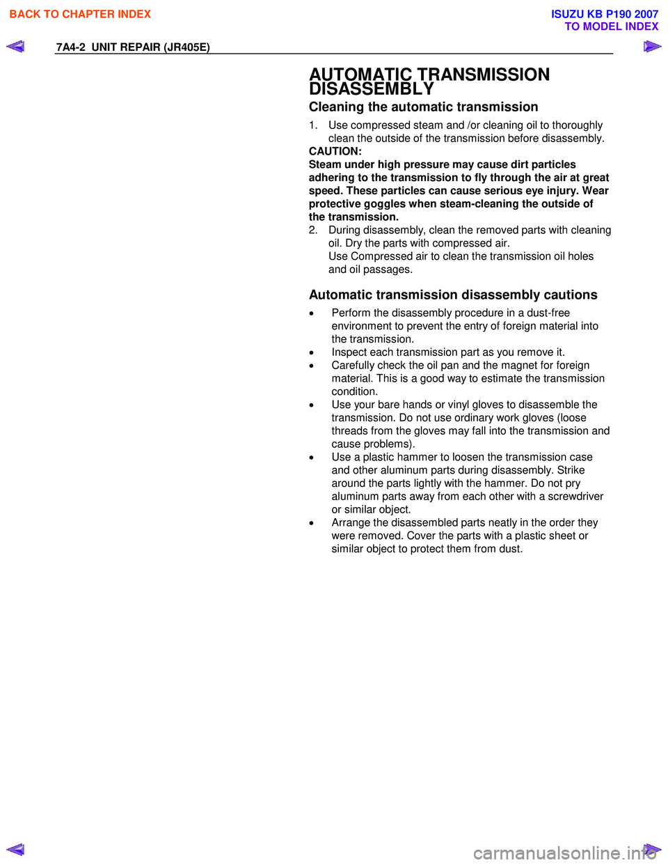 ISUZU KB P190 2007 Workshop Repair Manual 7A4-2 UNIT REPAIR (JR405E)
AUTOMATIC TRANSMISSION
DISASSEMBLY
Cleaning the automatic transmission
1. Use compressed steam and /or cleaning oil to thoroughly
clean the outside of the transmis ISUZU KB P190 2007 Workshop Repair Manual 7A4-2 UNIT REPAIR (JR405E)
AUTOMATIC TRANSMISSION
DISASSEMBLY
Cleaning the automatic transmission
1. Use compressed steam and /or cleaning oil to thoroughly
clean the outside of the transmis