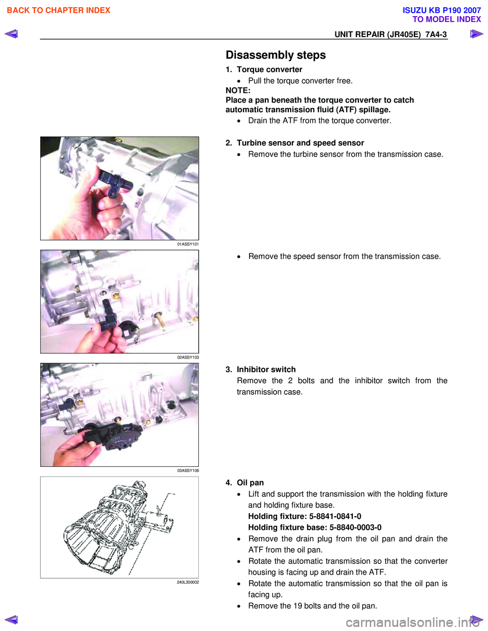 ISUZU KB P190 2007  Workshop Repair Manual UNIT REPAIR (JR405E)  7A4-3 
  Disassembly steps 
1. Torque converter 
•  Pull the torque converter free. 
NOTE:  
Place a pan beneath the torque converter to catch 
automatic transmission fluid (AT