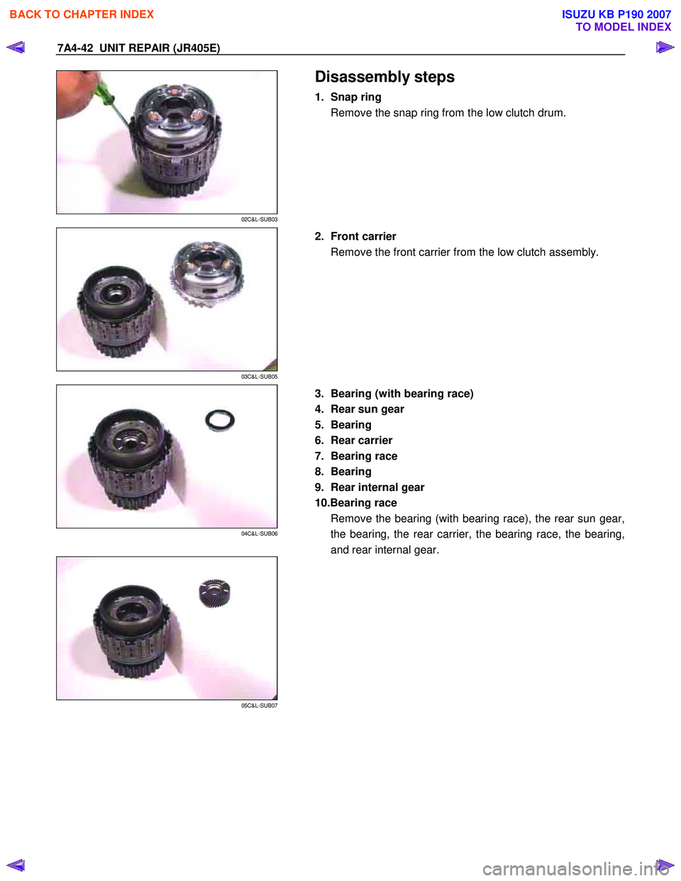 ISUZU KB P190 2007  Workshop Repair Manual 7A4-42  UNIT REPAIR (JR405E) 
 
02C&L-SUB03 
  
 Disassembly steps 
1. Snap ring 
Remove the snap ring from the low clutch drum.  
 
 
03C&L-SUB05 
  
  2. Front carrier 
Remove the front carrier from
