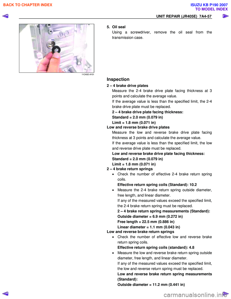 ISUZU KB P190 2007 Workshop Repair Manual UNIT REPAIR (JR405E) 7A4-57
11CASE-AY01
5. Oil seal
Using a screwdriver, remove the oil seal from the
transmission case.
Inspection
2 – 4 brake drive plates
Measure the 2-4 ISUZU KB P190 2007 Workshop Repair Manual UNIT REPAIR (JR405E) 7A4-57
11CASE-AY01
5. Oil seal
Using a screwdriver, remove the oil seal from the
transmission case.
Inspection
2 – 4 brake drive plates
Measure the 2-4