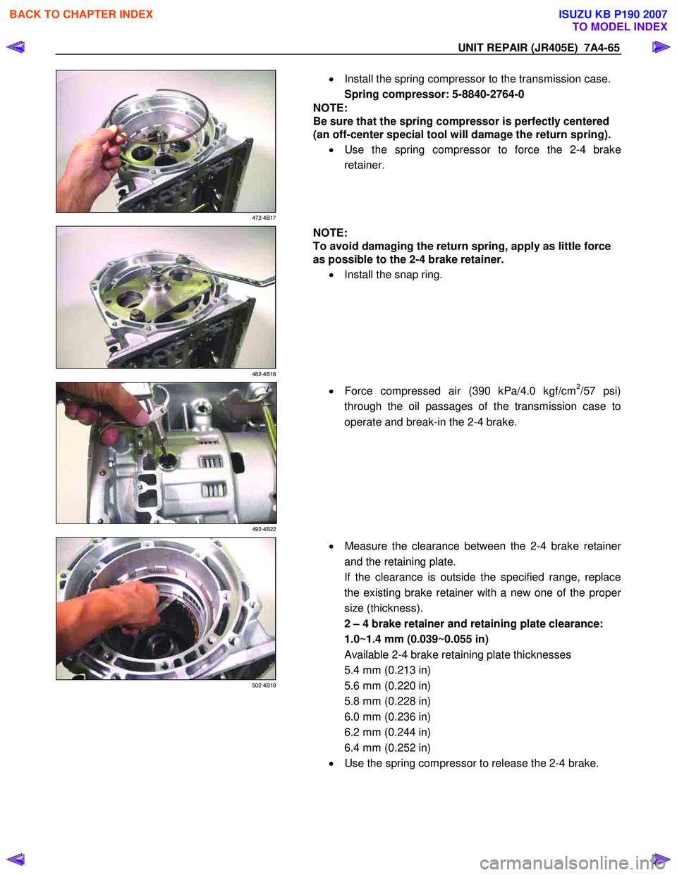 ISUZU KB P190 2007 Workshop Repair Manual UNIT REPAIR (JR405E) 7A4-65
472-4B17
•
Install the spring compressor to the transmission case.
Spring compressor: 5-8840-2764-0
NOTE:
Be sure that the spring compressor is perfectly c ISUZU KB P190 2007 Workshop Repair Manual UNIT REPAIR (JR405E) 7A4-65
472-4B17
•
Install the spring compressor to the transmission case.
Spring compressor: 5-8840-2764-0
NOTE:
Be sure that the spring compressor is perfectly c