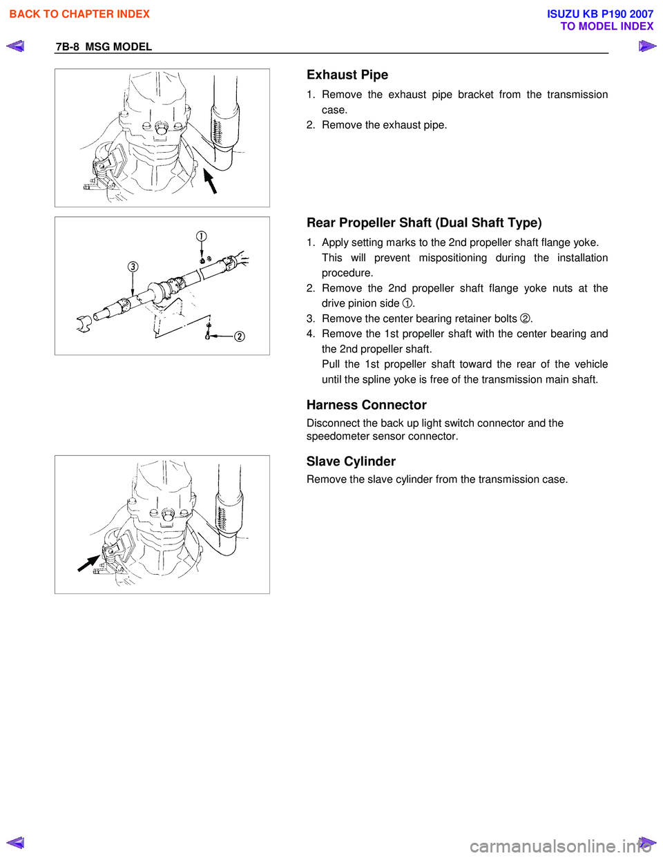 ISUZU KB P190 2007  Workshop Repair Manual 7B-8  MSG MODEL 
 
  
Exhaust Pipe 
1.  Remove the exhaust pipe bracket from the transmission
case. 
2.  Remove the exhaust pipe. 
 
 
    
 
Rear Propeller Shaft (Dual Shaft Type) 
1.  Apply setting 
